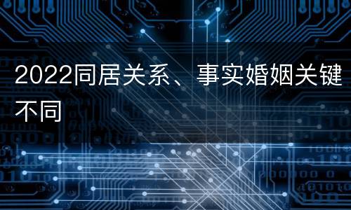 2022同居关系、事实婚姻关键不同
