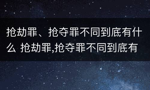 抢劫罪、抢夺罪不同到底有什么 抢劫罪,抢夺罪不同到底有什么后果