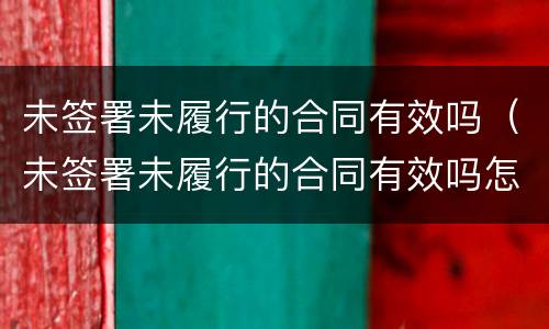 未签署未履行的合同有效吗（未签署未履行的合同有效吗怎么办）
