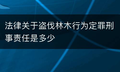 法律关于盗伐林木行为定罪刑事责任是多少
