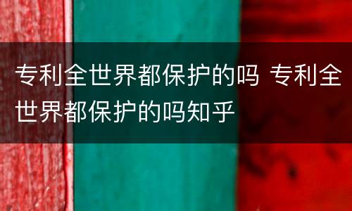 专利全世界都保护的吗 专利全世界都保护的吗知乎