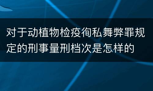对于动植物检疫徇私舞弊罪规定的刑事量刑档次是怎样的