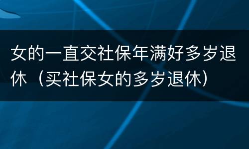 女的一直交社保年满好多岁退休（买社保女的多岁退休）