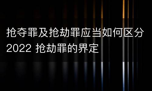 抢夺罪及抢劫罪应当如何区分2022 抢劫罪的界定