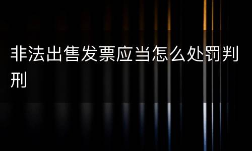 非法出售发票应当怎么处罚判刑