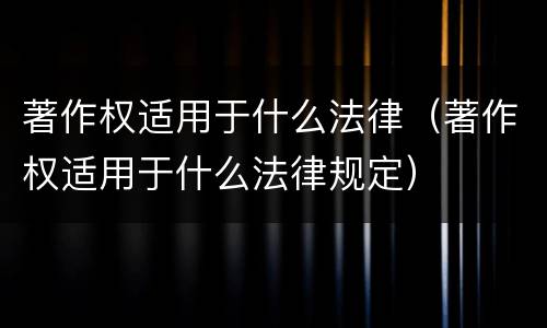 著作权适用于什么法律（著作权适用于什么法律规定）