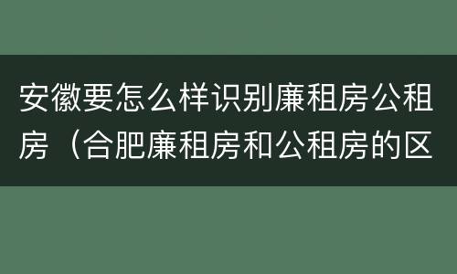 安徽要怎么样识别廉租房公租房（合肥廉租房和公租房的区别）