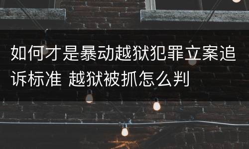如何才是暴动越狱犯罪立案追诉标准 越狱被抓怎么判
