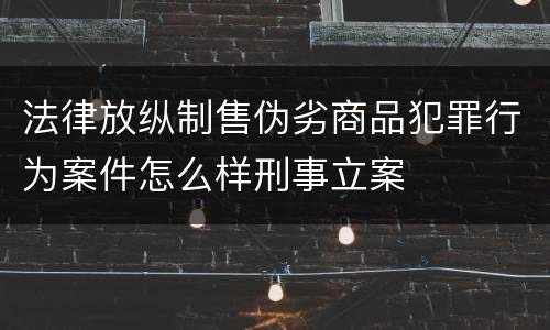 法律放纵制售伪劣商品犯罪行为案件怎么样刑事立案