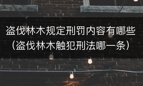盗伐林木规定刑罚内容有哪些（盗伐林木触犯刑法哪一条）