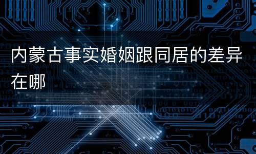 内蒙古事实婚姻跟同居的差异在哪