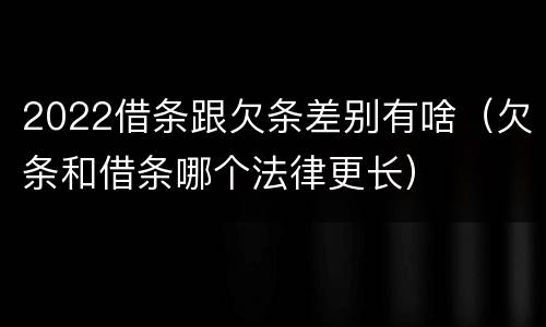 2022借条跟欠条差别有啥（欠条和借条哪个法律更长）