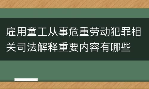 雇用童工从事危重劳动犯罪相关司法解释重要内容有哪些