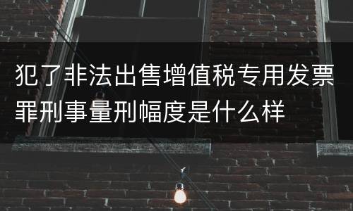 犯了非法出售增值税专用发票罪刑事量刑幅度是什么样