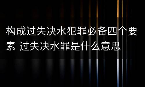 构成过失决水犯罪必备四个要素 过失决水罪是什么意思
