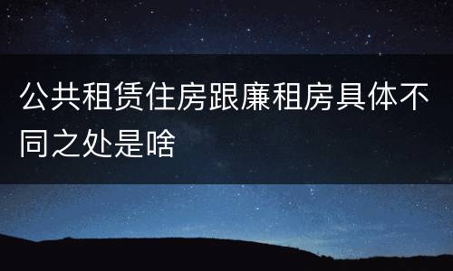 公共租赁住房跟廉租房具体不同之处是啥