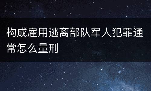 构成雇用逃离部队军人犯罪通常怎么量刑