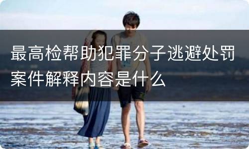 最高检帮助犯罪分子逃避处罚案件解释内容是什么