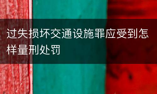 过失损坏交通设施罪应受到怎样量刑处罚