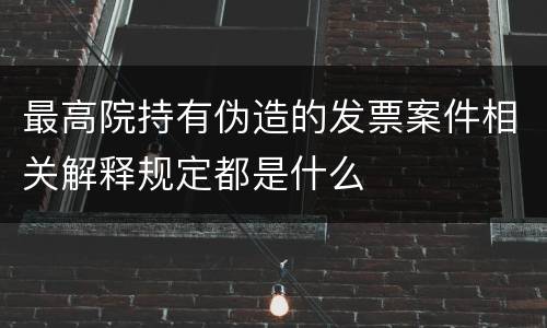 最高院持有伪造的发票案件相关解释规定都是什么