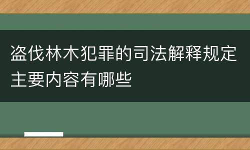 盗伐林木犯罪的司法解释规定主要内容有哪些