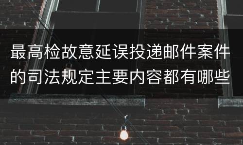 最高检故意延误投递邮件案件的司法规定主要内容都有哪些