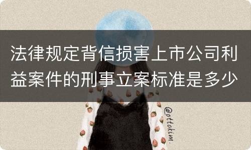 法律规定背信损害上市公司利益案件的刑事立案标准是多少