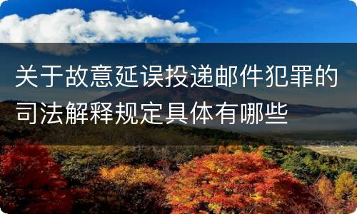关于故意延误投递邮件犯罪的司法解释规定具体有哪些