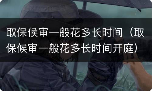 取保候审一般花多长时间（取保候审一般花多长时间开庭）