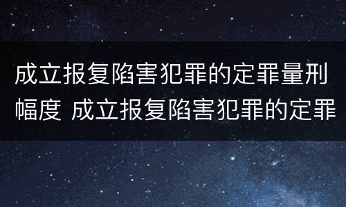 成立报复陷害犯罪的定罪量刑幅度 成立报复陷害犯罪的定罪量刑幅度大吗