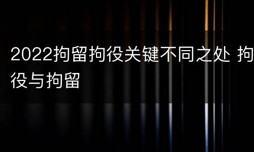 2022拘留拘役关键不同之处 拘役与拘留