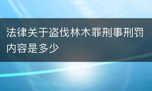 法律关于盗伐林木罪刑事刑罚内容是多少