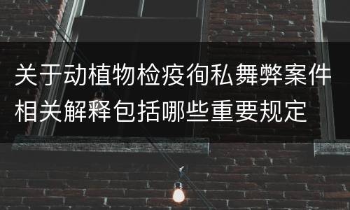 关于动植物检疫徇私舞弊案件相关解释包括哪些重要规定