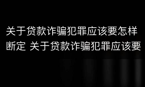 关于贷款诈骗犯罪应该要怎样断定 关于贷款诈骗犯罪应该要怎样断定罪