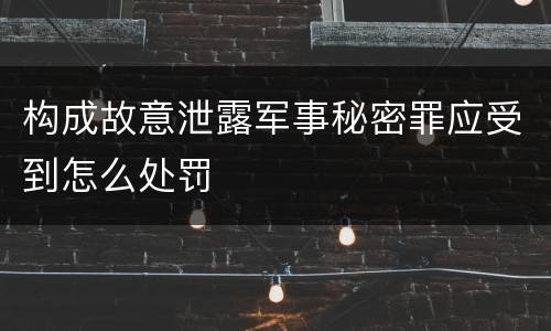 构成故意泄露军事秘密罪应受到怎么处罚