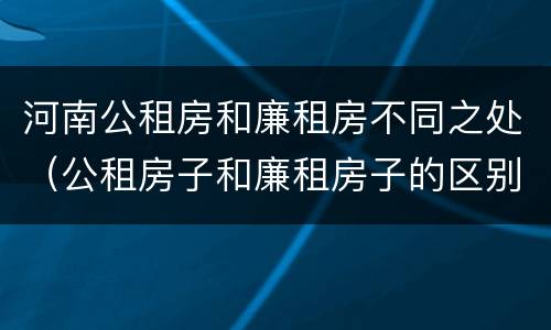 河南公租房和廉租房不同之处（公租房子和廉租房子的区别）