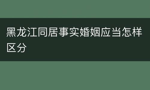 黑龙江同居事实婚姻应当怎样区分