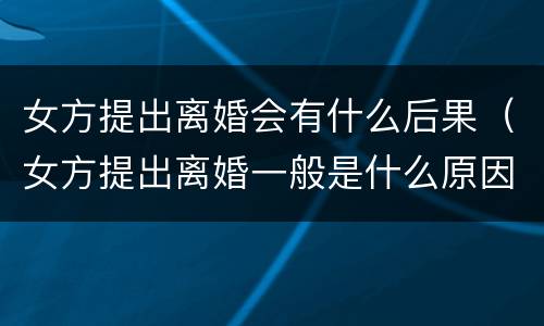 女方提出离婚会有什么后果（女方提出离婚一般是什么原因）