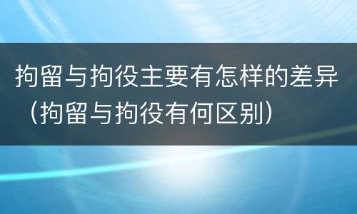 拘留与拘役主要有怎样的差异（拘留与拘役有何区别）