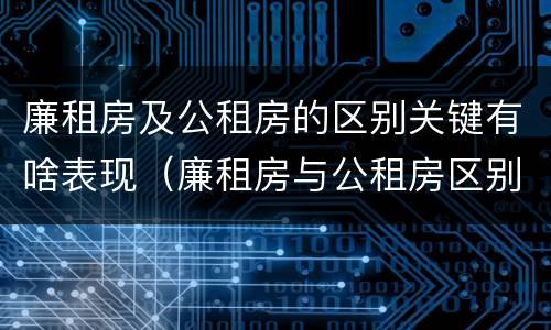 廉租房及公租房的区别关键有啥表现（廉租房与公租房区别）