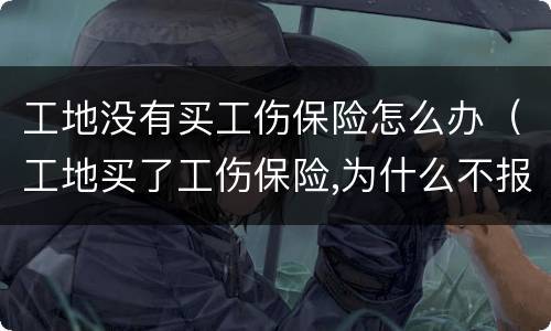 工地没有买工伤保险怎么办（工地买了工伤保险,为什么不报工伤）