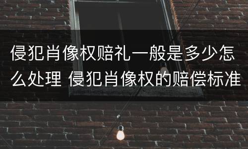 侵犯肖像权赔礼一般是多少怎么处理 侵犯肖像权的赔偿标准是多少钱