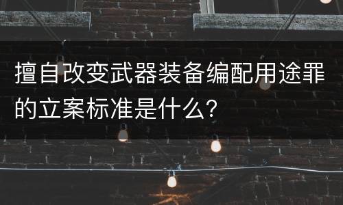 擅自改变武器装备编配用途罪的立案标准是什么？