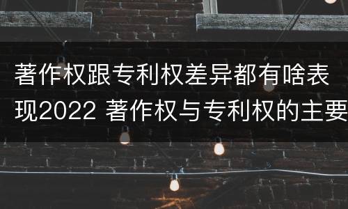 著作权跟专利权差异都有啥表现2022 著作权与专利权的主要区别是什么?