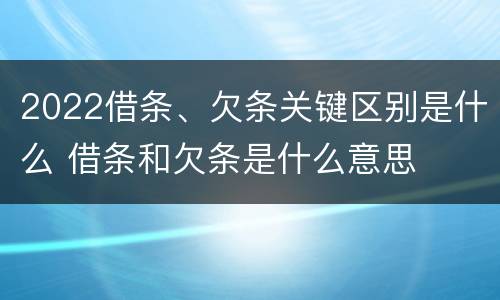 2022借条、欠条关键区别是什么 借条和欠条是什么意思