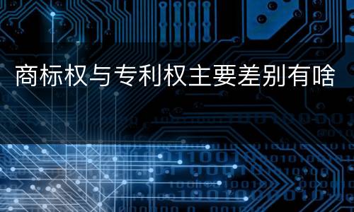 商标权与专利权主要差别有啥