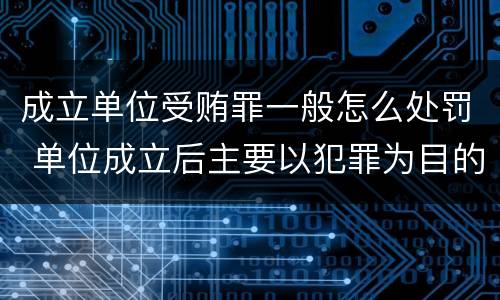 成立单位受贿罪一般怎么处罚 单位成立后主要以犯罪为目的