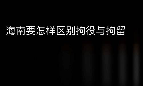 海南要怎样区别拘役与拘留