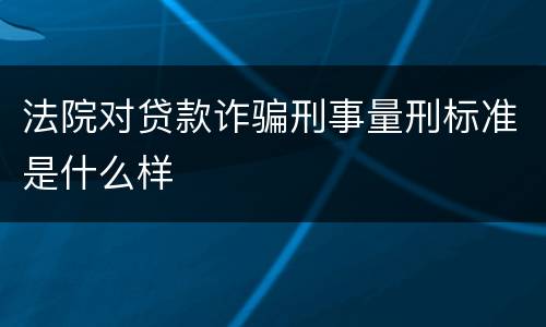 法院对贷款诈骗刑事量刑标准是什么样