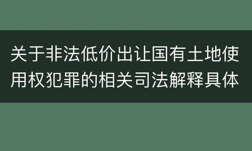 关于非法低价出让国有土地使用权犯罪的相关司法解释具体有哪些重要规定
